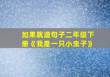 如果就造句子二年级下册《我是一只小虫子》