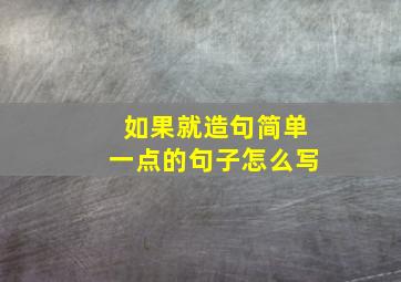 如果就造句简单一点的句子怎么写