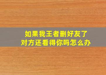 如果我王者删好友了对方还看得你吗怎么办