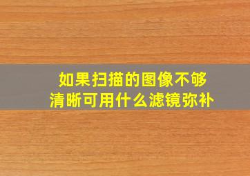 如果扫描的图像不够清晰可用什么滤镜弥补