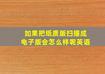 如果把纸质版扫描成电子版会怎么样呢英语