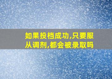 如果投档成功,只要服从调剂,都会被录取吗