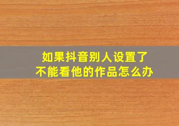 如果抖音别人设置了不能看他的作品怎么办