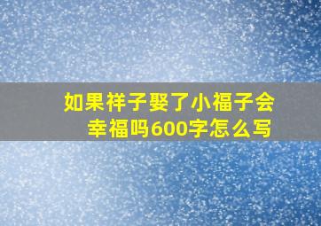 如果祥子娶了小福子会幸福吗600字怎么写