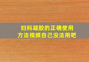 妇科凝胶的正确使用方法视频自己没法用吧