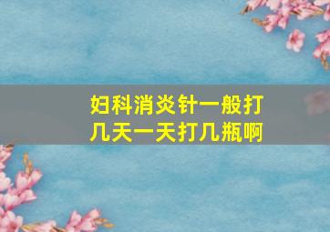 妇科消炎针一般打几天一天打几瓶啊