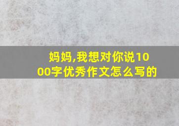 妈妈,我想对你说1000字优秀作文怎么写的