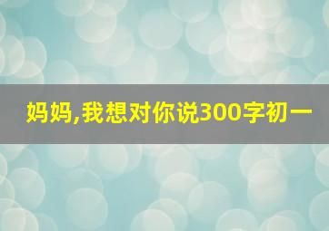 妈妈,我想对你说300字初一