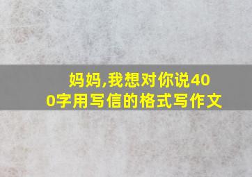 妈妈,我想对你说400字用写信的格式写作文