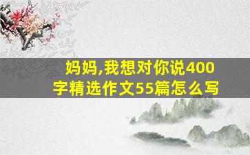 妈妈,我想对你说400字精选作文55篇怎么写