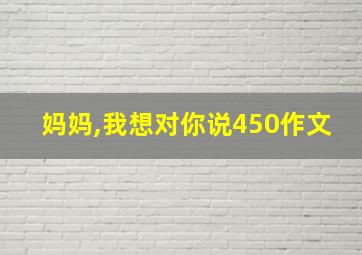 妈妈,我想对你说450作文