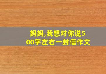 妈妈,我想对你说500字左右一封信作文