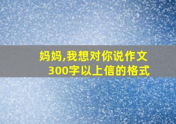 妈妈,我想对你说作文300字以上信的格式