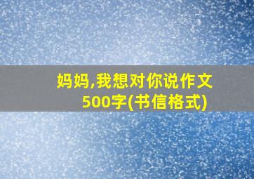 妈妈,我想对你说作文500字(书信格式)