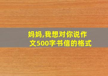 妈妈,我想对你说作文500字书信的格式