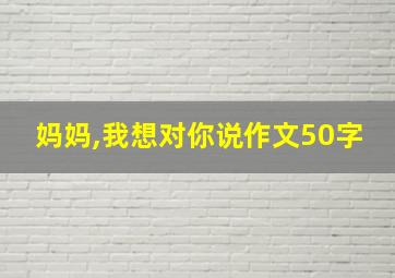 妈妈,我想对你说作文50字