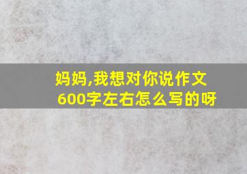 妈妈,我想对你说作文600字左右怎么写的呀