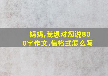 妈妈,我想对您说800字作文,信格式怎么写