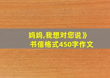 妈妈,我想对您说》书信格式450字作文