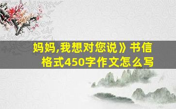 妈妈,我想对您说》书信格式450字作文怎么写