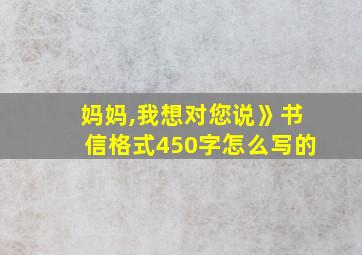 妈妈,我想对您说》书信格式450字怎么写的