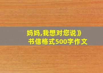 妈妈,我想对您说》书信格式500字作文