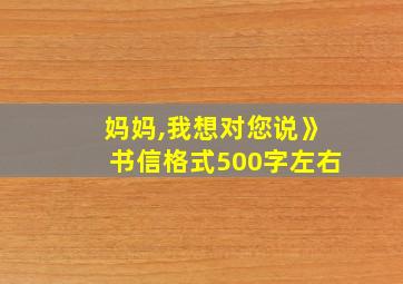 妈妈,我想对您说》书信格式500字左右