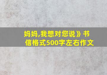 妈妈,我想对您说》书信格式500字左右作文