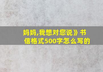 妈妈,我想对您说》书信格式500字怎么写的