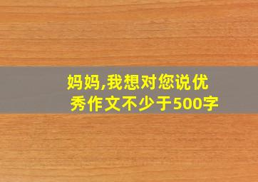 妈妈,我想对您说优秀作文不少于500字