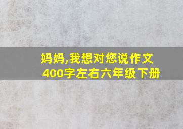 妈妈,我想对您说作文400字左右六年级下册