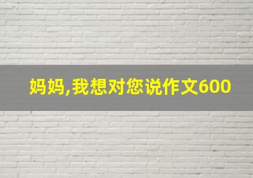 妈妈,我想对您说作文600