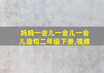 妈妈一会儿一会儿一会儿造句二年级下册,视频