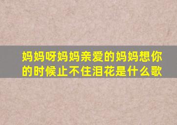 妈妈呀妈妈亲爱的妈妈想你的时候止不住泪花是什么歌