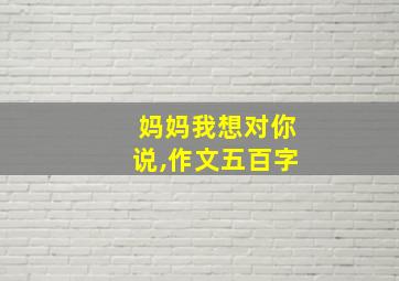 妈妈我想对你说,作文五百字