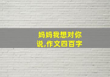 妈妈我想对你说,作文四百字