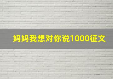 妈妈我想对你说1000征文