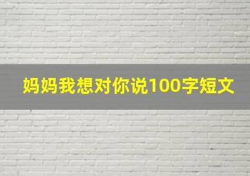 妈妈我想对你说100字短文