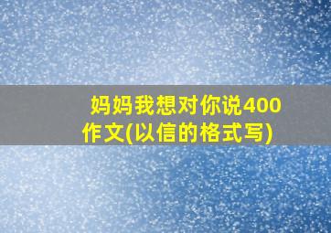 妈妈我想对你说400作文(以信的格式写)