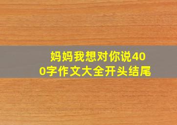 妈妈我想对你说400字作文大全开头结尾