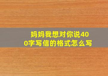 妈妈我想对你说400字写信的格式怎么写