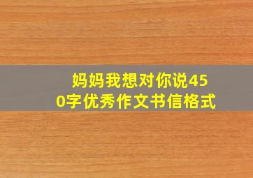 妈妈我想对你说450字优秀作文书信格式