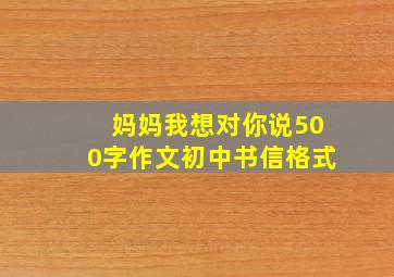 妈妈我想对你说500字作文初中书信格式