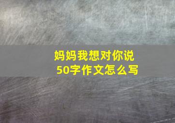 妈妈我想对你说50字作文怎么写