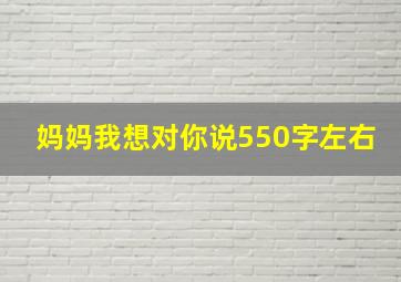 妈妈我想对你说550字左右