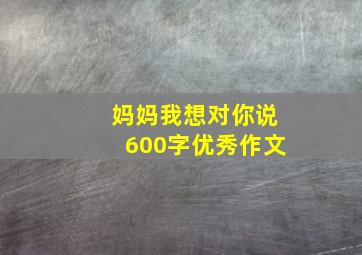 妈妈我想对你说600字优秀作文