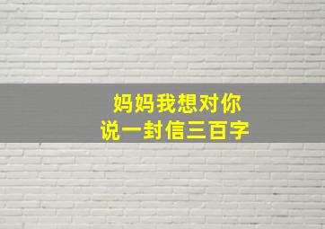 妈妈我想对你说一封信三百字