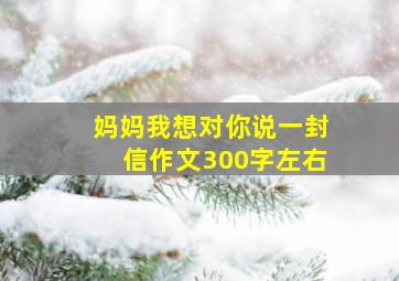 妈妈我想对你说一封信作文300字左右