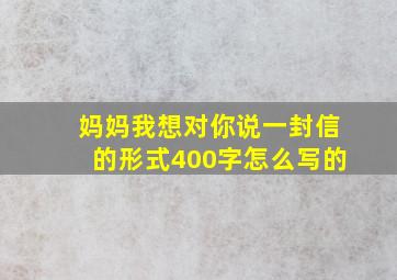 妈妈我想对你说一封信的形式400字怎么写的