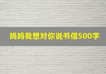 妈妈我想对你说书信500字